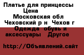 Платье для принцессы  › Цена ­ 1 000 - Московская обл., Чеховский р-н, Чехов г. Одежда, обувь и аксессуары » Другое   